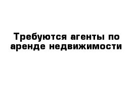 Требуются агенты по аренде недвижимости 